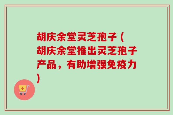 胡庆余堂灵芝孢子 (胡庆余堂推出灵芝孢子产品，有助增强免疫力)
