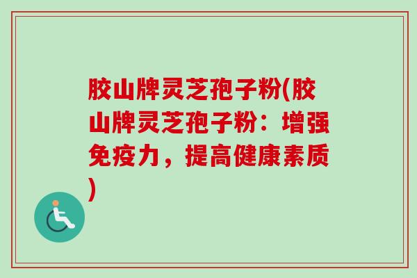 胶山牌灵芝孢子粉(胶山牌灵芝孢子粉：增强免疫力，提高健康素质)