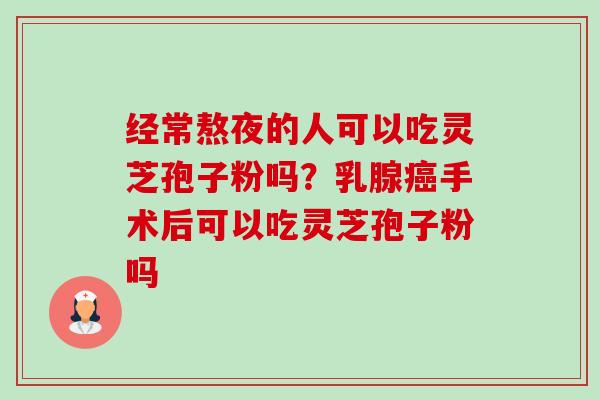 经常熬夜的人可以吃灵芝孢子粉吗?乳腺手术后可以吃灵芝孢子粉吗 经常熬夜的人可以吃灵芝孢子粉吗?乳腺手术后可以吃灵芝孢子粉吗