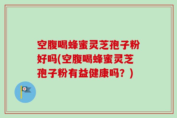 空腹喝蜂蜜灵芝孢子粉好吗(空腹喝蜂蜜灵芝孢子粉有益健康吗？)