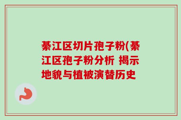 綦江区切片孢子粉(綦江区孢子粉分析 揭示地貌与植被演替历史 綦江区切片孢子粉(綦江区孢子粉分析 揭示地貌与植被演替历史