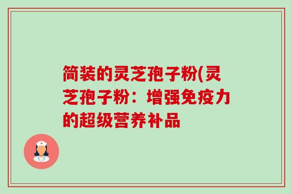 简装的灵芝孢子粉(灵芝孢子粉:增强免疫力的超级营养补品 简装的灵芝孢子粉(灵芝孢子粉:增强免疫力的超级营养补品