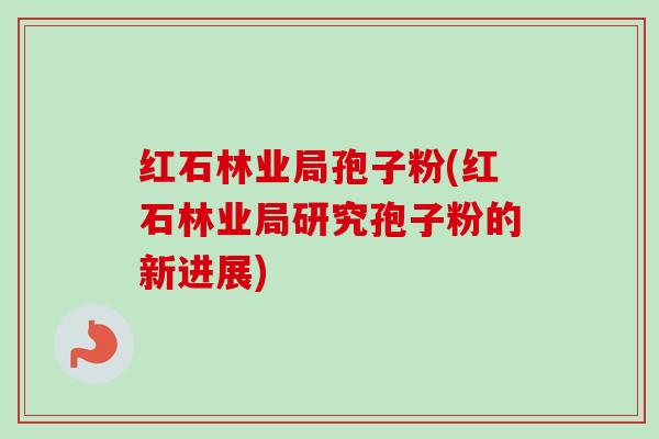 红石林业局孢子粉(红石林业局研究孢子粉的新进展)