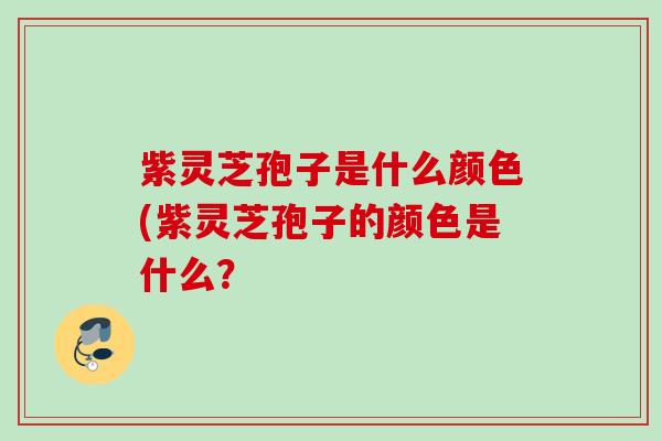 紫灵芝孢子是什么颜色(紫灵芝孢子的颜色是什么？