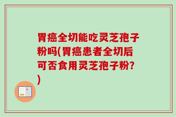 胃全切能吃灵芝孢子粉吗(胃患者全切后可否食用灵芝孢子粉?) 胃全切能吃灵芝孢子粉吗(胃患者全切后可否食用灵芝孢子粉?)