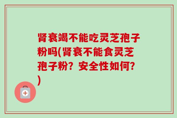 衰竭不能吃灵芝孢子粉吗(衰不能食灵芝孢子粉?安全性如何?) 衰竭不能吃灵芝孢子粉吗(衰不能食灵芝孢子粉?安全性如何?)