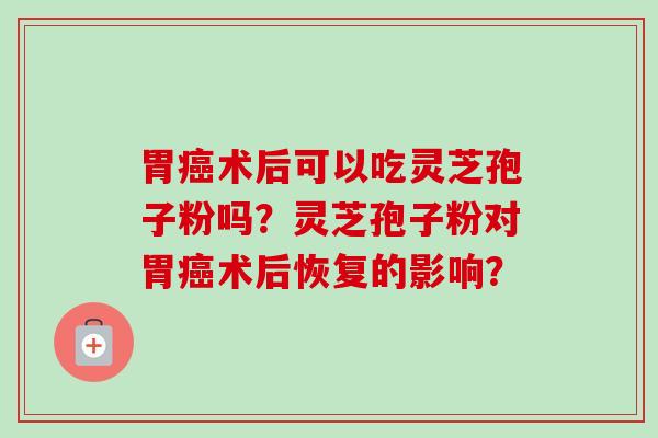 胃术后可以吃灵芝孢子粉吗?灵芝孢子粉对胃术后恢复的影响? 胃术后可以吃灵芝孢子粉吗?灵芝孢子粉对胃术后恢复的影响?