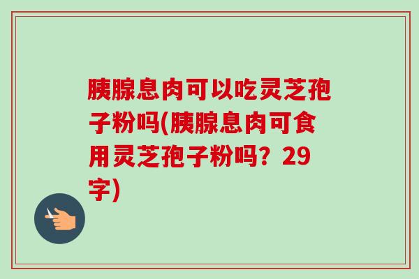 胰腺息肉可以吃灵芝孢子粉吗(胰腺息肉可食用灵芝孢子粉吗？29字)