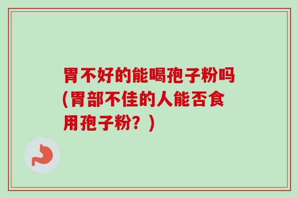 胃不好的能喝孢子粉吗(胃部不佳的人能否食用孢子粉?) 胃不好的能喝孢子粉吗(胃部不佳的人能否食用孢子粉?)