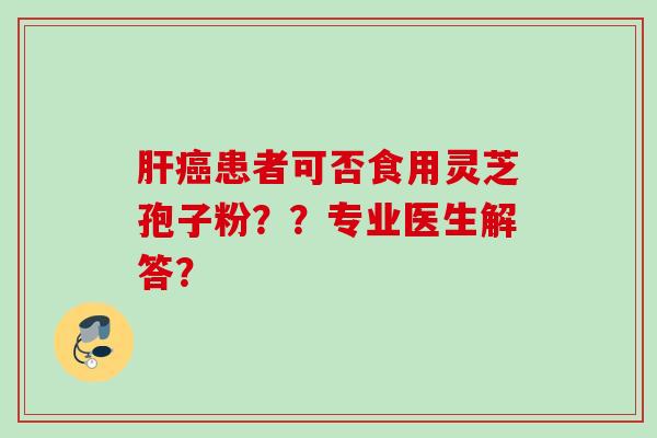 患者可否食用灵芝孢子粉??专业医生解答? 患者可否食用灵芝孢子粉??专业医生解答?