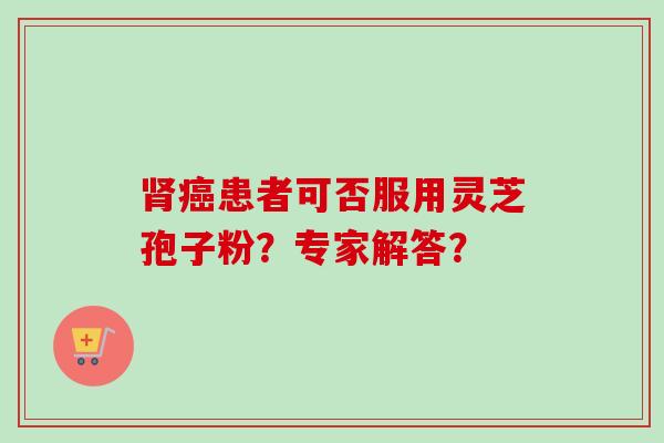 患者可否服用灵芝孢子粉?专家解答? 患者可否服用灵芝孢子粉?专家解答?