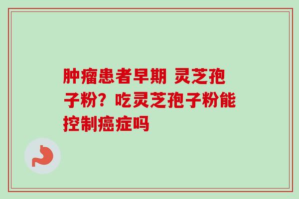 患者早期 灵芝孢子粉?吃灵芝孢子粉能控制症吗 患者早期 灵芝孢子粉?吃灵芝孢子粉能控制症吗