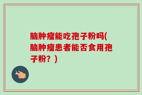 脑能吃孢子粉吗(脑患者能否食用孢子粉？)