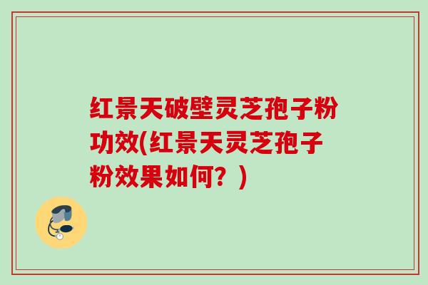 红景天破壁灵芝孢子粉功效(红景天灵芝孢子粉效果如何?) 红景天破壁灵芝孢子粉功效(红景天灵芝孢子粉效果如何?)