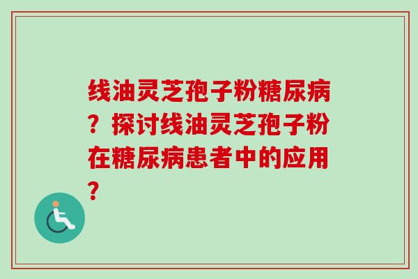线油灵芝孢子粉？探讨线油灵芝孢子粉在患者中的应用？
