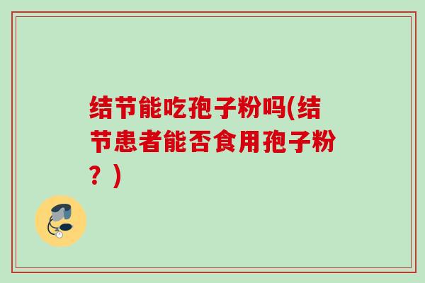 结节能吃孢子粉吗(结节患者能否食用孢子粉？)