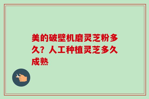 美的破壁机磨灵芝粉多久?人工种植灵芝多久成熟 美的破壁机磨灵芝粉多久?人工种植灵芝多久成熟