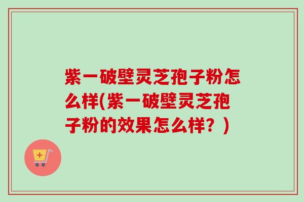 紫一破壁灵芝孢子粉怎么样(紫一破壁灵芝孢子粉的效果怎么样?) 紫一破壁灵芝孢子粉怎么样(紫一破壁灵芝孢子粉的效果怎么样?)
