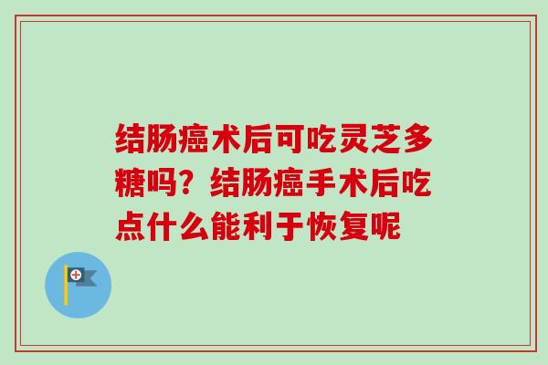 结肠术后可吃灵芝多糖吗?结肠手术后吃点什么能利于恢复呢 结肠术后可吃灵芝多糖吗?结肠手术后吃点什么能利于恢复呢