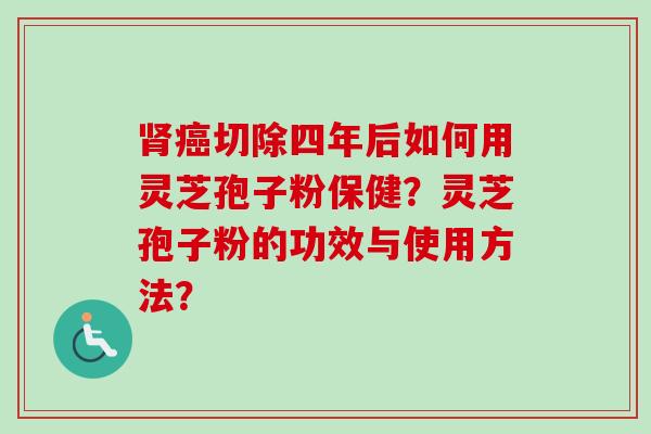 切除四年后如何用灵芝孢子粉保健？灵芝孢子粉的功效与使用方法？