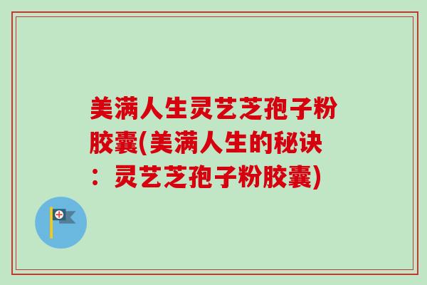 美满人生灵艺芝孢子粉胶囊(美满人生的秘诀：灵艺芝孢子粉胶囊)