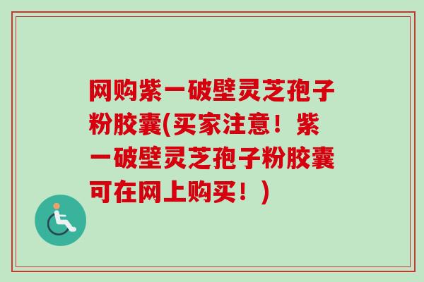 网购紫一破壁灵芝孢子粉胶囊(买家注意!紫一破壁灵芝孢子粉胶囊可在网上购买!) 网购紫一破壁灵芝孢子粉胶囊(买家注意!紫一破壁灵芝孢子粉胶囊可在网上购买!)