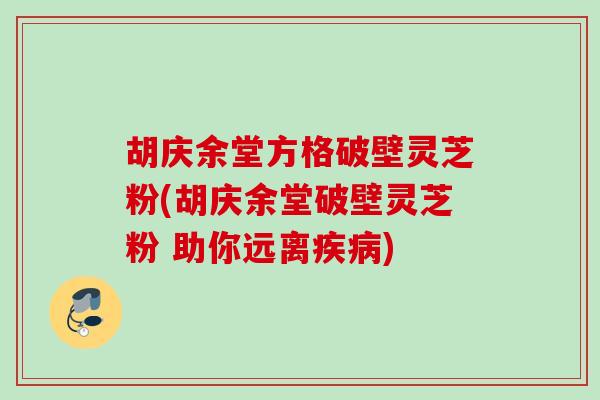 胡庆余堂方格破壁灵芝粉(胡庆余堂破壁灵芝粉 助你远离) 胡庆余堂方格破壁灵芝粉(胡庆余堂破壁灵芝粉 助你远离)