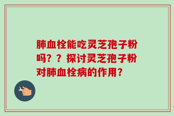 能吃灵芝孢子粉吗？？探讨灵芝孢子粉对的作用？