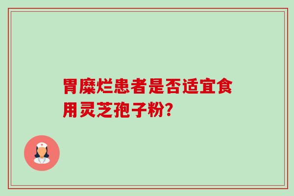 胃糜烂患者是否适宜食用灵芝孢子粉? 胃糜烂患者是否适宜食用灵芝孢子粉?