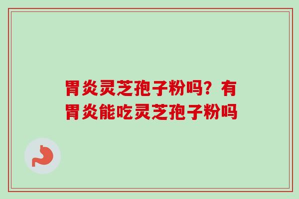 灵芝孢子粉吗?有能吃灵芝孢子粉吗 灵芝孢子粉吗?有能吃灵芝孢子粉吗
