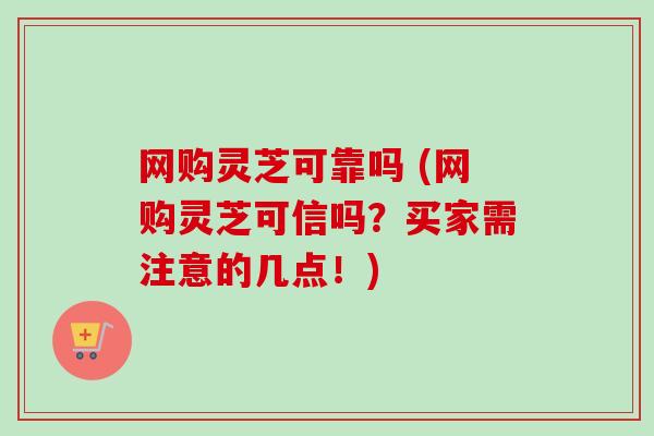 网购灵芝可靠吗 (网购灵芝可信吗?买家需注意的几点!) 网购灵芝可靠吗 (网购灵芝可信吗?买家需注意的几点!)