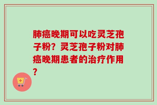晚期可以吃灵芝孢子粉？灵芝孢子粉对晚期患者的作用？