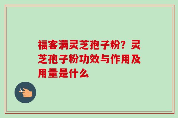 福客满灵芝孢子粉？灵芝孢子粉功效与作用及用量是什么