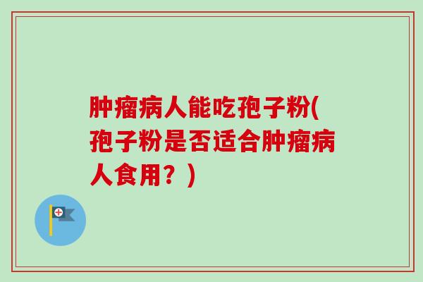 人能吃孢子粉(孢子粉是否适合人食用?) 人能吃孢子粉(孢子粉是否适合人食用?)