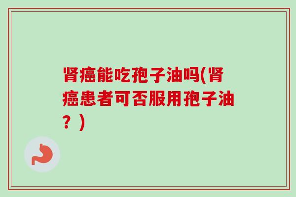 能吃孢子油吗(患者可否服用孢子油？)