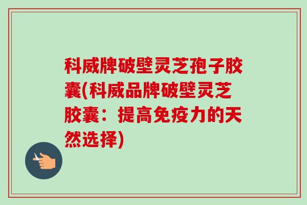 科威牌破壁灵芝孢子胶囊(科威品牌破壁灵芝胶囊：提高免疫力的天然选择)