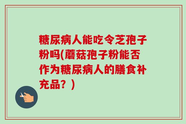人能吃令芝孢子粉吗(蘑菇孢子粉能否作为人的膳食补充品？)
