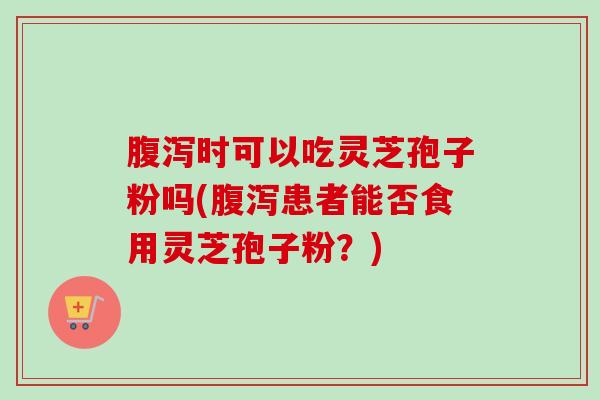 时可以吃灵芝孢子粉吗(患者能否食用灵芝孢子粉?) 时可以吃灵芝孢子粉吗(患者能否食用灵芝孢子粉?)