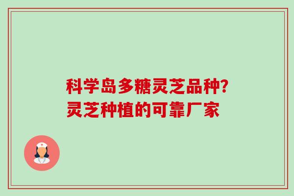 科学岛多糖灵芝品种?灵芝种植的可靠厂家 科学岛多糖灵芝品种?灵芝种植的可靠厂家