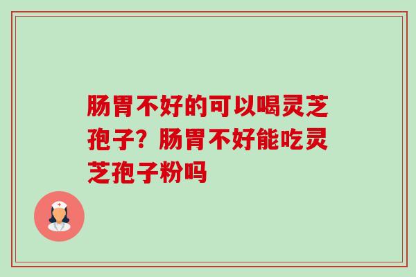 肠胃不好的可以喝灵芝孢子？肠胃不好能吃灵芝孢子粉吗