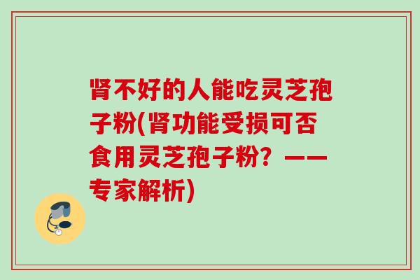 不好的人能吃灵芝孢子粉(功能受损可否食用灵芝孢子粉?——专家解析) 不好的人能吃灵芝孢子粉(功能受损可否食用灵芝孢子粉?——专家解析)
