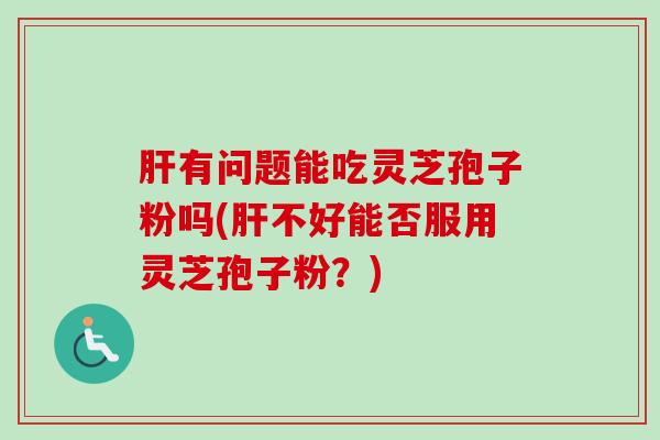 有问题能吃灵芝孢子粉吗(不好能否服用灵芝孢子粉?) 有问题能吃灵芝孢子粉吗(不好能否服用灵芝孢子粉?)