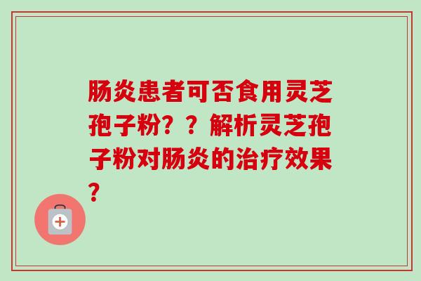 患者可否食用灵芝孢子粉??解析灵芝孢子粉对的效果? 患者可否食用灵芝孢子粉??解析灵芝孢子粉对的效果?
