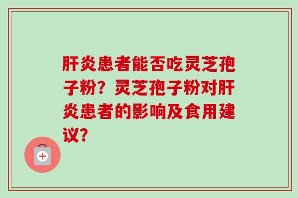 患者能否吃灵芝孢子粉?灵芝孢子粉对患者的影响及食用建议? 患者能否吃灵芝孢子粉?灵芝孢子粉对患者的影响及食用建议?