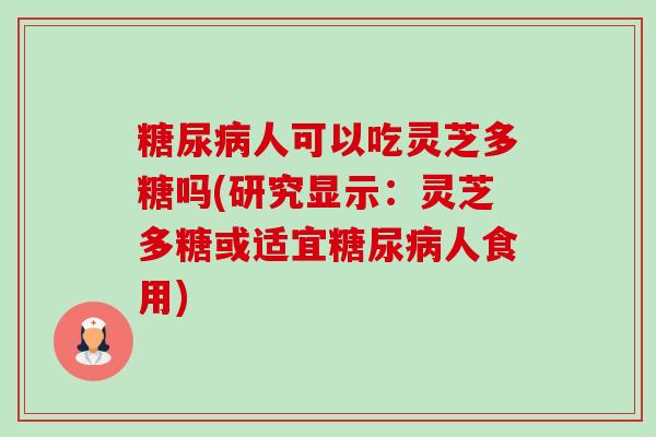 人可以吃灵芝多糖吗(研究显示:灵芝多糖或适宜人食用) 人可以吃灵芝多糖吗(研究显示:灵芝多糖或适宜人食用)