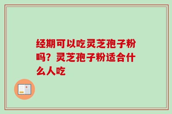 经期可以吃灵芝孢子粉吗？灵芝孢子粉适合什么人吃