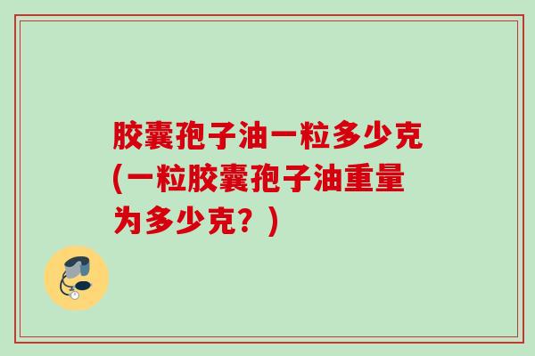 胶囊孢子油一粒多少克(一粒胶囊孢子油重量为多少克？)
