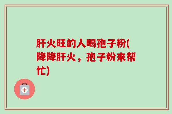 火旺的人喝孢子粉(降降火,孢子粉来帮忙) 火旺的人喝孢子粉(降降火,孢子粉来帮忙)