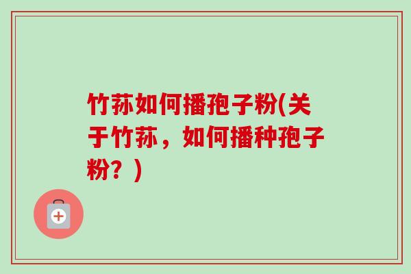 竹荪如何播孢子粉(关于竹荪,如何播种孢子粉?) 竹荪如何播孢子粉(关于竹荪,如何播种孢子粉?)