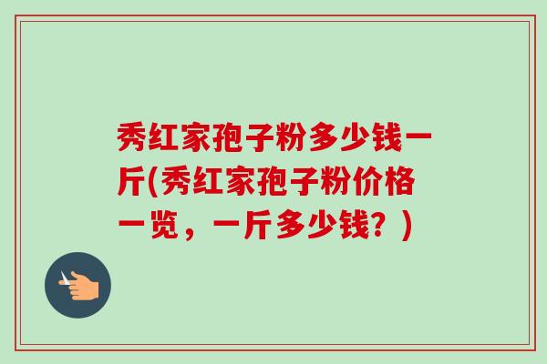 秀红家孢子粉多少钱一斤(秀红家孢子粉价格一览，一斤多少钱？)